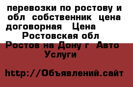 перевозки по ростову и обл. собственник. цена договорная › Цена ­ 400 - Ростовская обл., Ростов-на-Дону г. Авто » Услуги   